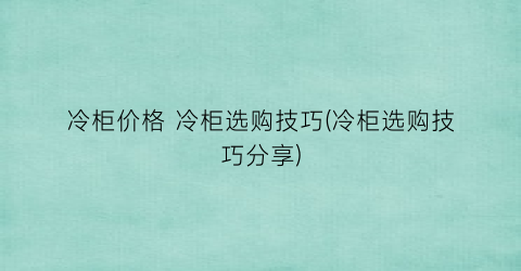 冷柜价格 冷柜选购技巧(冷柜选购技巧分享)